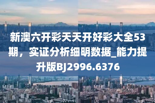 新澳六开彩天天开好彩大全53期，实证分析细明数据_能力提升版BJ2996.6376