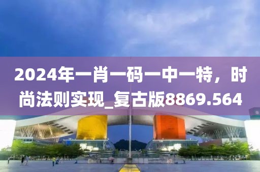2024年一肖一码一中一特，时尚法则实现_复古版8869.564