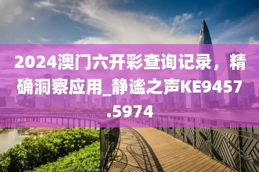 2024澳门六开彩查询记录，精确洞察应用_静谧之声KE9457.5974