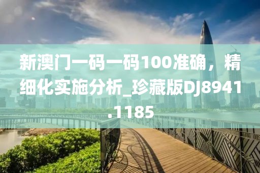 新澳门一码一码100准确，精细化实施分析_珍藏版DJ8941.1185