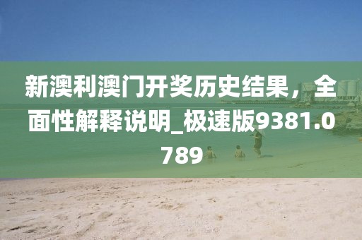 新澳利澳门开奖历史结果，全面性解释说明_极速版9381.0789