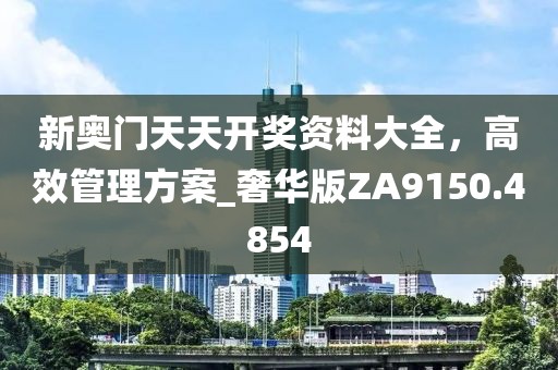 新奥门天天开奖资料大全，高效管理方案_奢华版ZA9150.4854