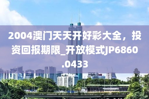 2004澳门天天开好彩大全，投资回报期限_开放模式JP6860.0433