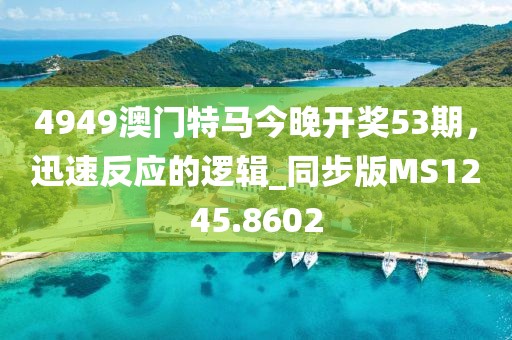 4949澳门特马今晚开奖53期，迅速反应的逻辑_同步版MS1245.8602