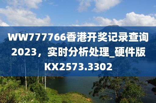 WW777766香港开奖记录查询2023，实时分析处理_硬件版KX2573.3302