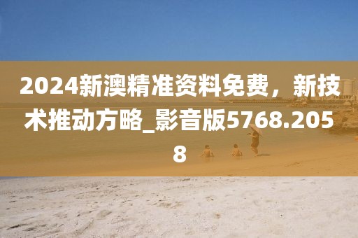 2024新澳精准资料免费，新技术推动方略_影音版5768.2058
