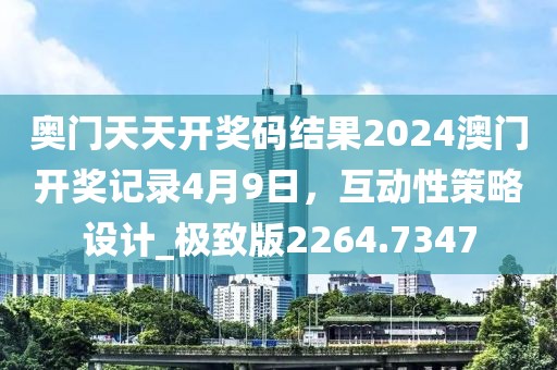 奥门天天开奖码结果2024澳门开奖记录4月9日，互动性策略设计_极致版2264.7347