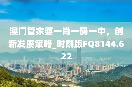 澳门管家婆一肖一码一中，创新发展策略_时刻版FQ8144.622