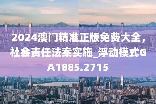2024澳门精准正版免费大全，社会责任法案实施_浮动模式GA1885.2715