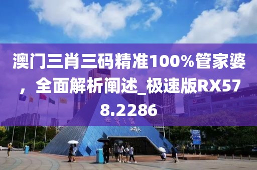 澳门三肖三码精准100%管家婆，全面解析阐述_极速版RX578.2286