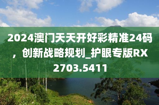 2024澳门天天开好彩精准24码，创新战略规划_护眼专版RX2703.5411
