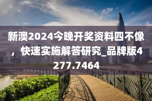 新澳2024今晚开奖资料四不像，快速实施解答研究_品牌版4277.7464