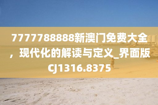 7777788888新澳门免费大全，现代化的解读与定义_界面版CJ1316.8375
