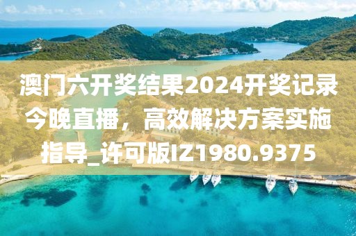 澳门六开奖结果2024开奖记录今晚直播，高效解决方案实施指导_许可版IZ1980.9375