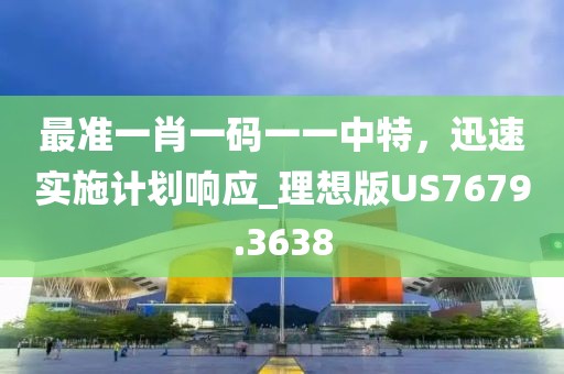 最准一肖一码一一中特，迅速实施计划响应_理想版US7679.3638