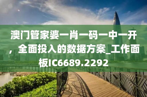 澳门管家婆一肖一码一中一开，全面投入的数据方案_工作面板IC6689.2292