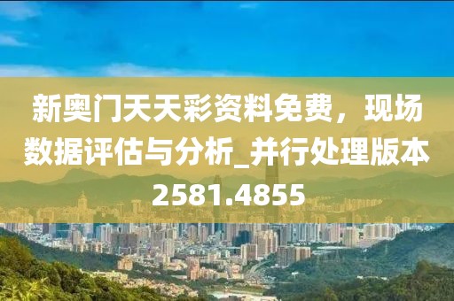 新奥门天天彩资料免费，现场数据评估与分析_并行处理版本2581.4855