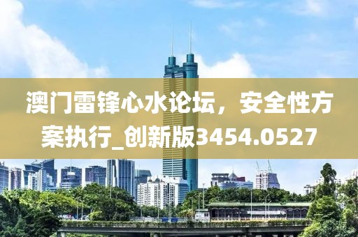 澳门雷锋心水论坛，安全性方案执行_创新版3454.0527