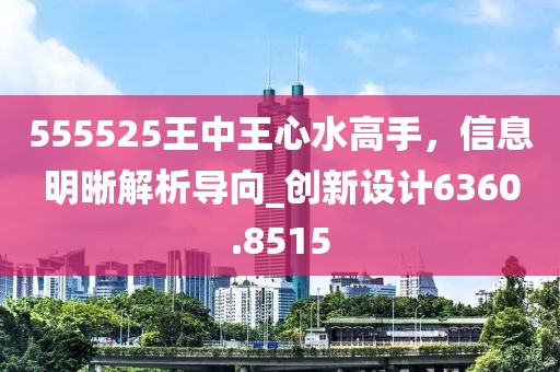 555525王中王心水高手，信息明晰解析导向_创新设计6360.8515