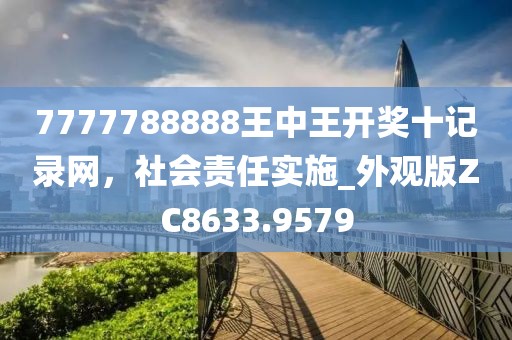 7777788888王中王开奖十记录网，社会责任实施_外观版ZC8633.9579