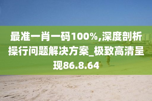 最准一肖一码100%,深度剖析操行问题解决方案_极致高清呈现86.8.64