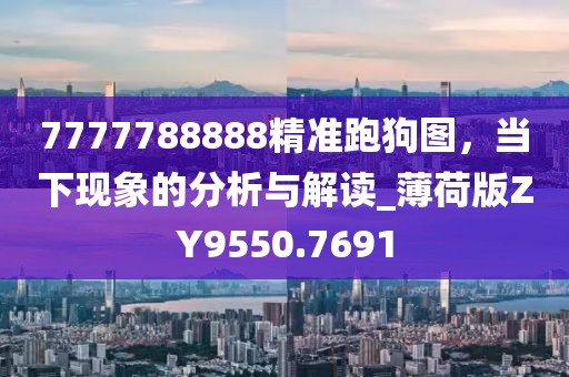 7777788888精准跑狗图，当下现象的分析与解读_薄荷版ZY9550.7691