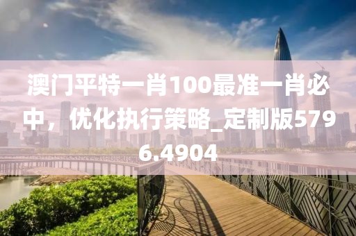 澳门平特一肖100最准一肖必中，优化执行策略_定制版5796.4904