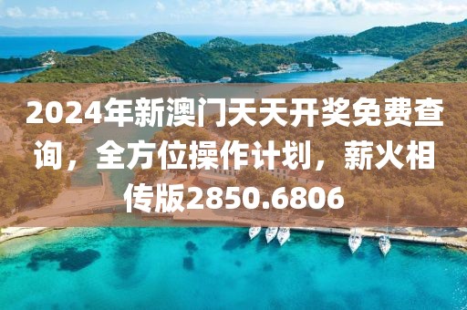 2024年新澳门天天开奖免费查询，全方位操作计划，薪火相传版2850.6806