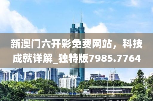 新澳门六开彩免费网站，科技成就详解_独特版7985.7764