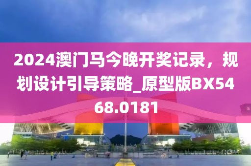 2024澳门马今晚开奖记录，规划设计引导策略_原型版BX5468.0181