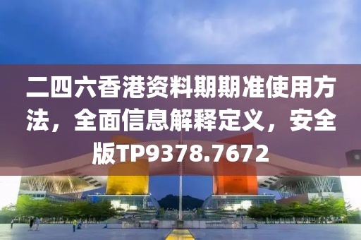 二四六香港资料期期准使用方法，全面信息解释定义，安全版TP9378.7672