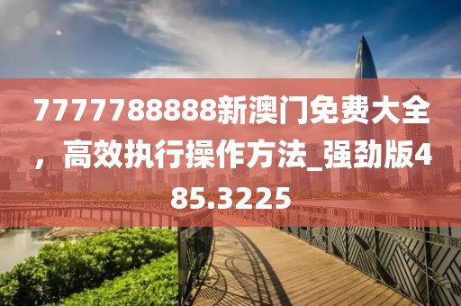 7777788888新澳门免费大全，高效执行操作方法_强劲版485.3225
