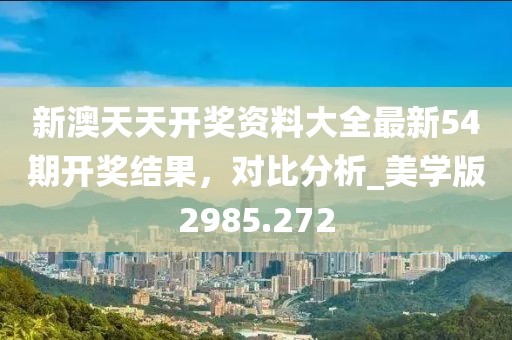新澳天天开奖资料大全最新54期开奖结果，对比分析_美学版2985.272
