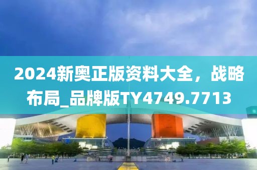 2024新奥正版资料大全，战略布局_品牌版TY4749.7713