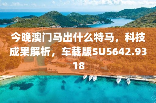 今晚澳门马出什么特马，科技成果解析，车载版SU5642.9318