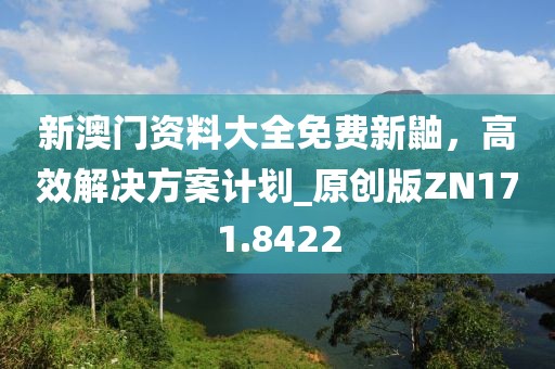 新澳门资料大全免费新鼬，高效解决方案计划_原创版ZN171.8422