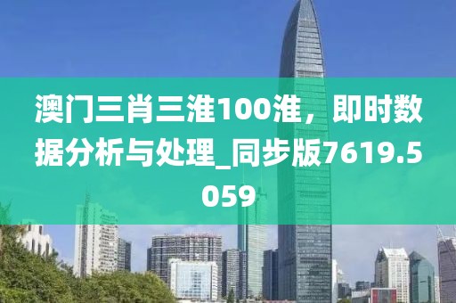 澳门三肖三淮100淮，即时数据分析与处理_同步版7619.5059