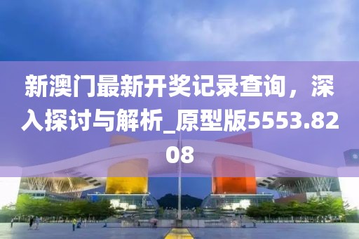 新澳门最新开奖记录查询，深入探讨与解析_原型版5553.8208
