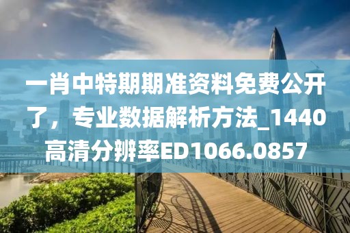 一肖中特期期准资料免费公开了，专业数据解析方法_1440高清分辨率ED1066.0857