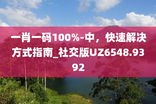 一肖一码100%-中，快速解决方式指南_社交版UZ6548.9392