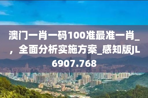 澳门一肖一码100准最准一肖_，全面分析实施方案_感知版JL6907.768