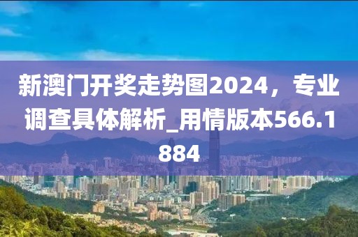 新澳门开奖走势图2024，专业调查具体解析_用情版本566.1884