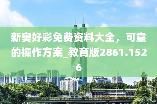 新奥好彩免费资料大全，可靠的操作方案_教育版2861.1526