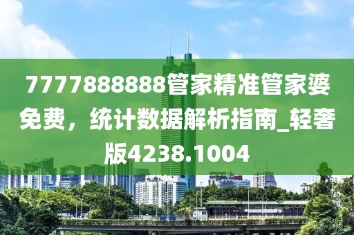 7777888888管家精准管家婆免费，统计数据解析指南_轻奢版4238.1004