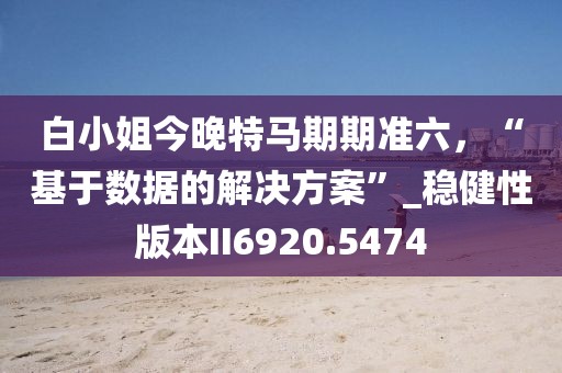 白小姐今晚特马期期准六，“基于数据的解决方案”_稳健性版本II6920.5474