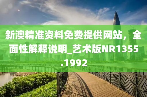 新澳精准资料免费提供网站，全面性解释说明_艺术版NR1355.1992