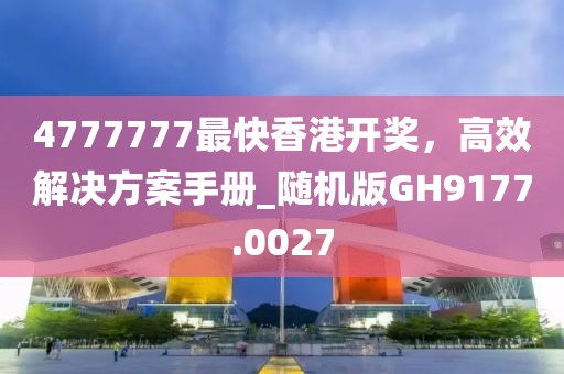 4777777最快香港开奖，高效解决方案手册_随机版GH9177.0027