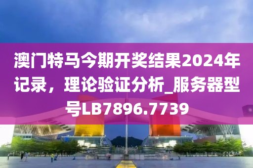 澳门特马今期开奖结果2024年记录，理论验证分析_服务器型号LB7896.7739