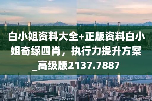 白小姐资料大全+正版资料白小姐奇缘四肖，执行力提升方案_高级版2137.7887