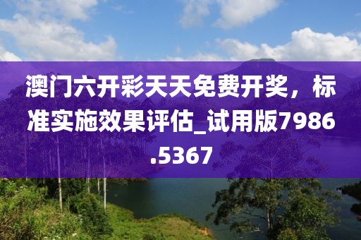 澳门六开彩天天免费开奖，标准实施效果评估_试用版7986.5367